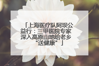 上海医疗队阿坝公益行：三甲医院专家深入高原山地给老乡“送健康”