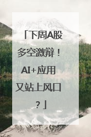 下周A股多空激辩！AI+应用又站上风口？