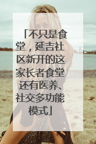 不只是食堂，延吉社区新开的这家长者食堂还有医养、社交多功能模式