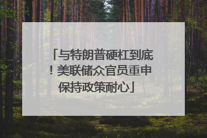 与特朗普硬杠到底！美联储众官员重申保持政策耐心