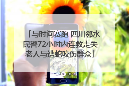 与时间赛跑 四川邻水民警72小时内连救走失老人与遭蛇咬伤群众