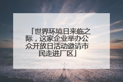 世界环境日来临之际，这家企业举办公众开放日活动邀请市民走进厂区