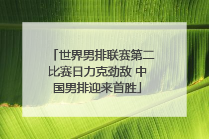 世界男排联赛第二比赛日力克劲敌 中国男排迎来首胜