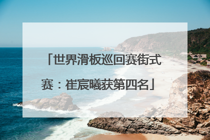 世界滑板巡回赛街式赛：崔宸曦获第四名