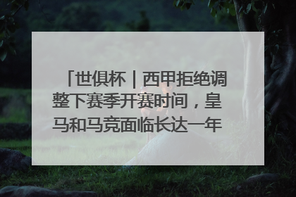 世俱杯｜西甲拒绝调整下赛季开赛时间，皇马和马竞面临长达一年的“魔鬼赛程”