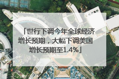 世行下调今年全球经济增长预期，大幅下调美国增长预期至1.4%