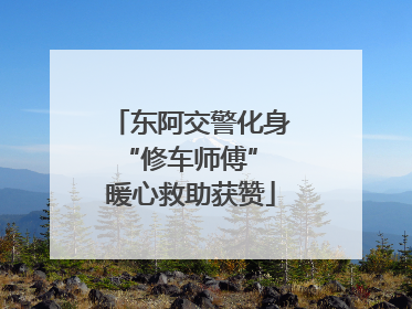 东阿交警化身“修车师傅” 暖心救助获赞