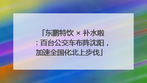 东鹏特饮 × 补水啦：百台公交车布阵沈阳，加速全国化北上步伐