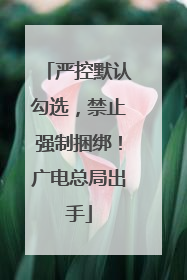 严控默认勾选，禁止强制捆绑！广电总局出手