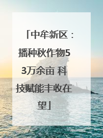 中牟新区：播种秋作物53万余亩 科技赋能丰收在望