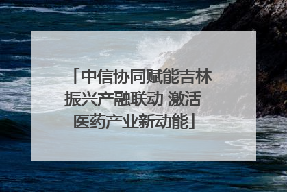 中信协同赋能吉林振兴产融联动 激活医药产业新动能
