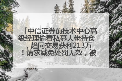 中信证券前技术中心高级经理偷看私募大佬持仓，趋同交易获利213万！请求减免处罚无效，被罚没426万