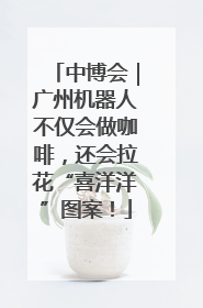 中博会｜广州机器人不仅会做咖啡，还会拉花“喜洋洋”图案！