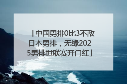中国男排0比3不敌日本男排，无缘2025男排世联赛开门红