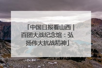 中国日报看山西｜百团大战纪念馆：弘扬伟大抗战精神