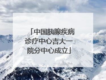 中国胰腺疾病诊疗中心吉大一院分中心成立