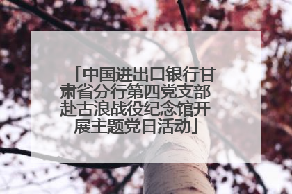 中国进出口银行甘肃省分行第四党支部赴古浪战役纪念馆开展主题党日活动