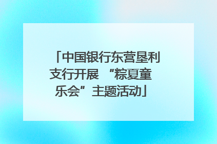 中国银行东营垦利支行开展 “粽夏童乐会”主题活动