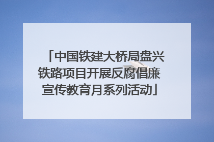 中国铁建大桥局盘兴铁路项目开展反腐倡廉宣传教育月系列活动