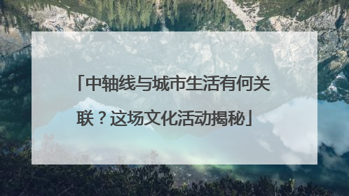 中轴线与城市生活有何关联？这场文化活动揭秘