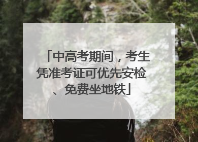 中高考期间，考生凭准考证可优先安检、免费坐地铁