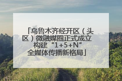 乌鲁木齐经开区（头区）微融媒圈正式成立 构建“1+5+N”全媒体传播新格局