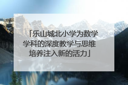 乐山城北小学为数学学科的深度教学与思维培养注入新的活力