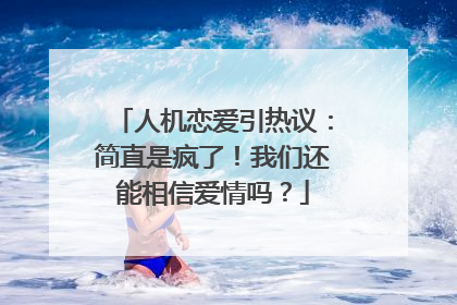 人机恋爱引热议：简直是疯了！我们还能相信爱情吗？