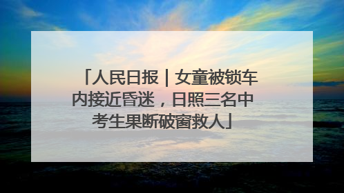 人民日报｜女童被锁车内接近昏迷，日照三名中考生果断破窗救人