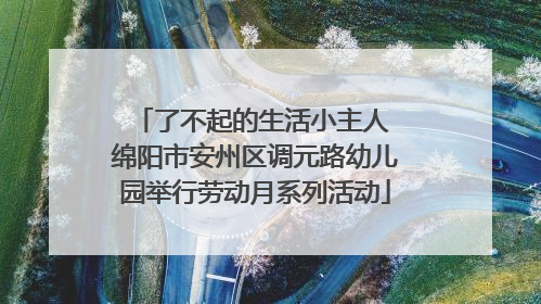 了不起的生活小主人 绵阳市安州区调元路幼儿园举行劳动月系列活动