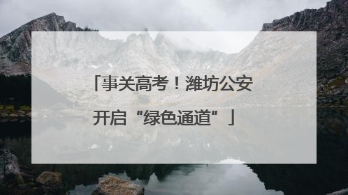 事关高考！潍坊公安开启“绿色通道”