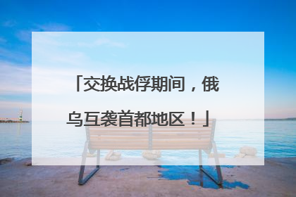 交换战俘期间，俄乌互袭首都地区！