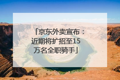 京东外卖宣布：近期将扩招至15万名全职骑手
