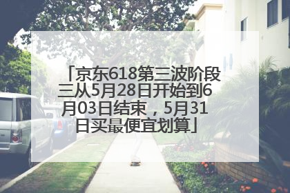 京东618第三波阶段三从5月28日开始到6月03日结束，5月31日买最便宜划算