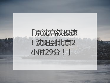 京沈高铁提速！沈阳到北京2小时29分！