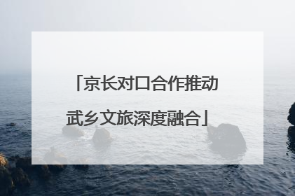 京长对口合作推动武乡文旅深度融合