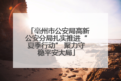 亳州市公安局高新公安分局扎实推进“夏季行动” 聚力守稳平安大局