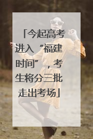 今起高考进入“福建时间”，考生将分三批走出考场