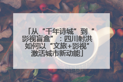 从“千年诗城”到“影视盲盒”：四川射洪如何以“文旅+影视”激活城市新动能