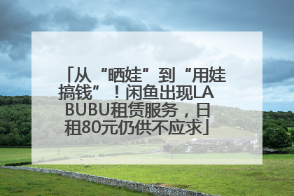 从“晒娃”到“用娃搞钱”！闲鱼出现LABUBU租赁服务，日租80元仍供不应求