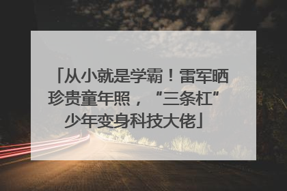 从小就是学霸！雷军晒珍贵童年照，“三条杠”少年变身科技大佬