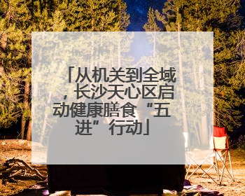 从机关到全域，长沙天心区启动健康膳食“五进”行动