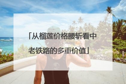 从榴莲价格腰斩看中老铁路的多重价值