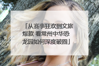 从赛事狂欢到文旅爆款 看常州中华恐龙园如何深度破圈