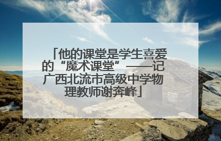 他的课堂是学生喜爱的“魔术课堂”——记广西北流市高级中学物理教师谢奔峰