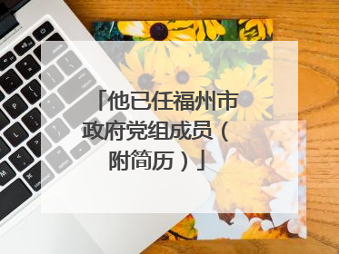 他已任福州市政府党组成员（附简历）