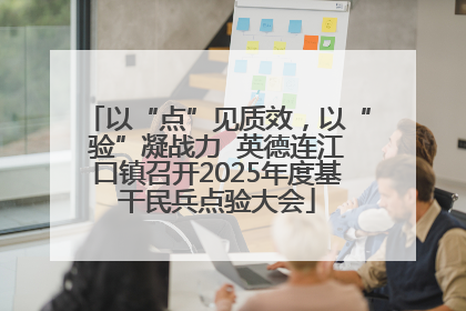以“点”见质效，以“验”凝战力  英德连江口镇召开2025年度基干民兵点验大会