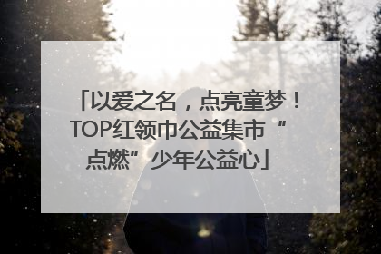 以爱之名，点亮童梦！TOP红领巾公益集市“点燃”少年公益心