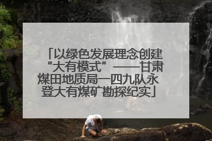 以绿色发展理念创建“大有模式”——甘肃煤田地质局一四九队永登大有煤矿勘探纪实