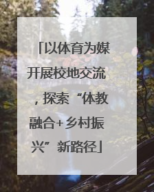 以体育为媒开展校地交流，探索“体教融合+乡村振兴”新路径